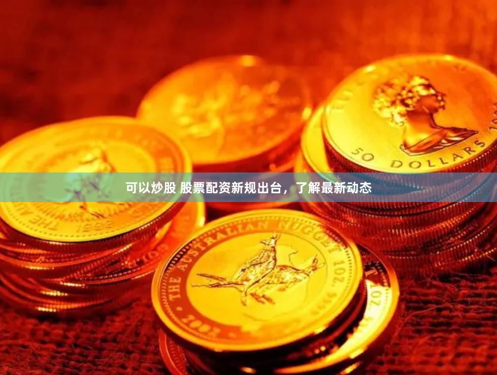 可以炒股 股票配资新规出台,了解最新动态