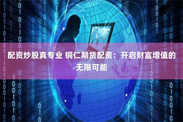 配资炒股真专业 铜仁期货配资:开启财富增值的无限可能