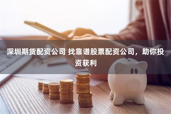 深圳期货配资公司 找靠谱股票配资公司,助你投资获利