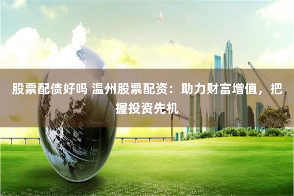 股票配债好吗 温州股票配资:助力财富增值,把握投资先机