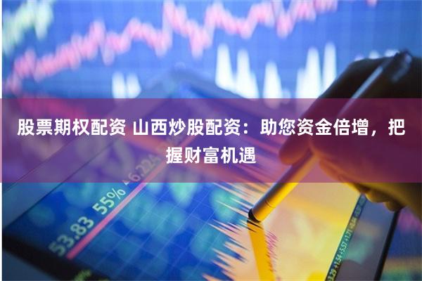 股票期权配资 山西炒股配资:助您资金倍增,把握财富机遇