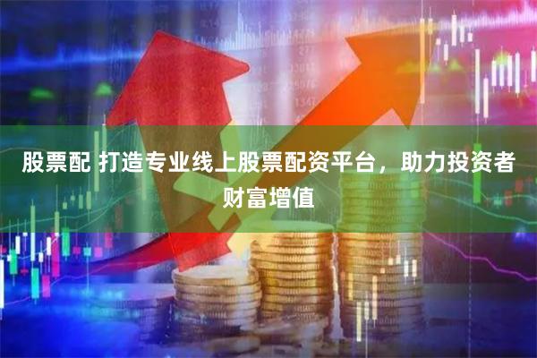 股票配 打造专业线上股票配资平台，助力投资者财富增值