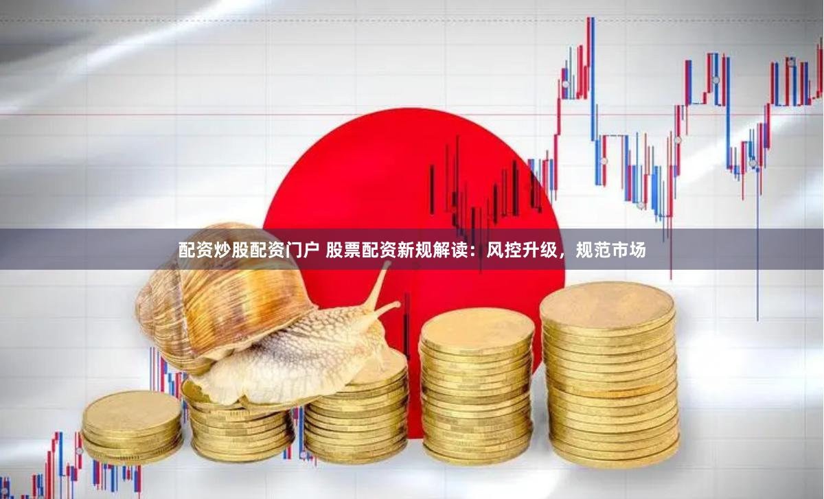 配资炒股配资门户 股票配资新规解读:风控升级,规范市场