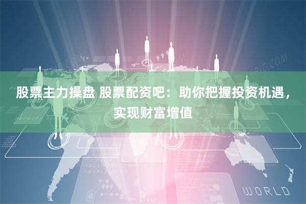 股票主力操盘 股票配资吧：助你把握投资机遇，实现财富增值