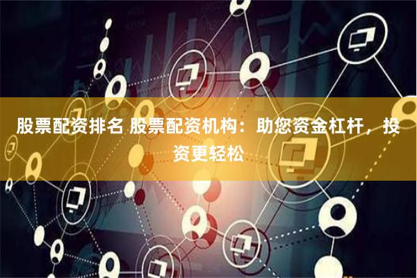 股票配资排名 股票配资机构：助您资金杠杆，投资更轻松