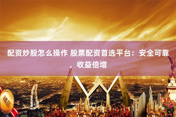 配资炒股怎么操作 股票配资首选平台:安全可靠,收益倍增