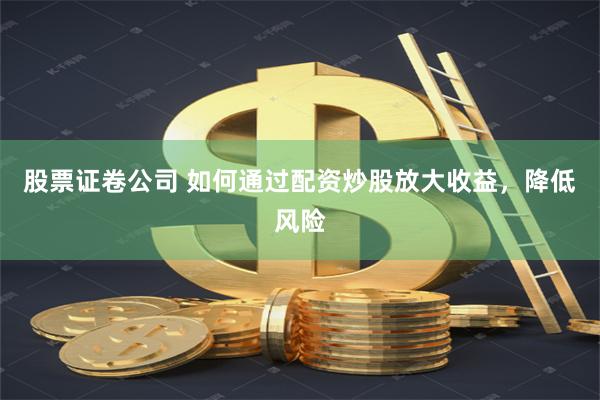 股票证卷公司 如何通过配资炒股放大收益,降低风险