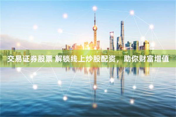 交易证券股票 解锁线上炒股配资,助你财富增值