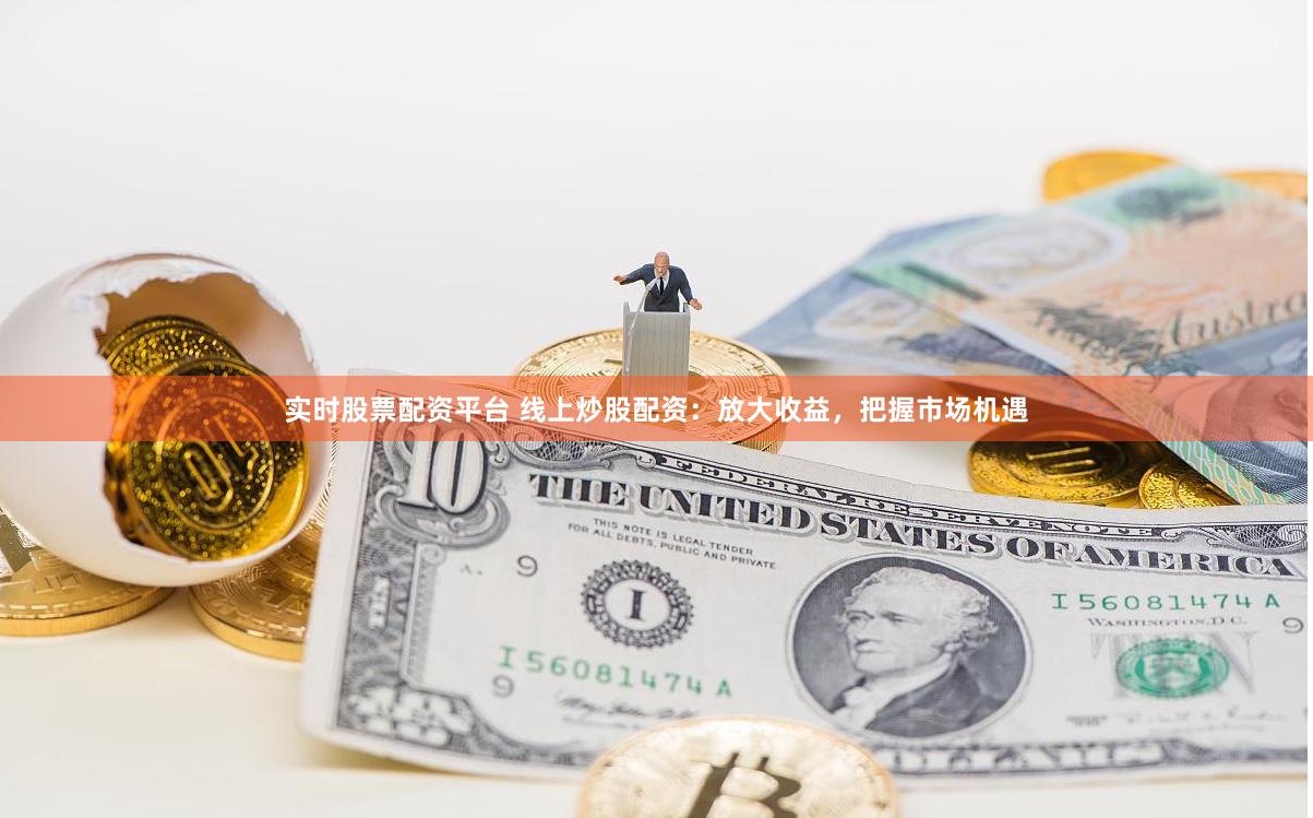 实时股票配资平台 线上炒股配资:放大收益,把握市场机遇