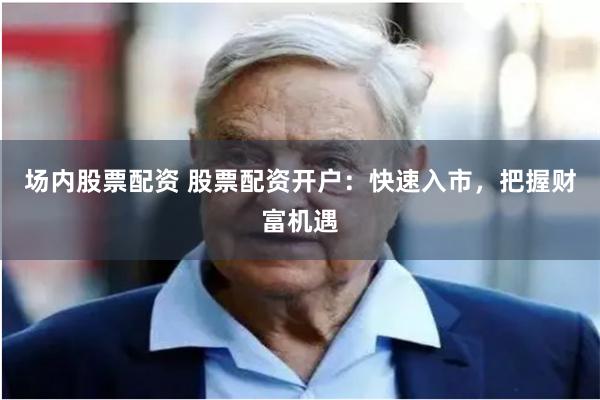 场内股票配资 股票配资开户:快速入市,把握财富机遇