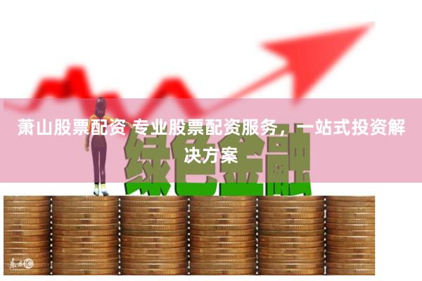 萧山股票配资 专业股票配资服务，一站式投资解决方案