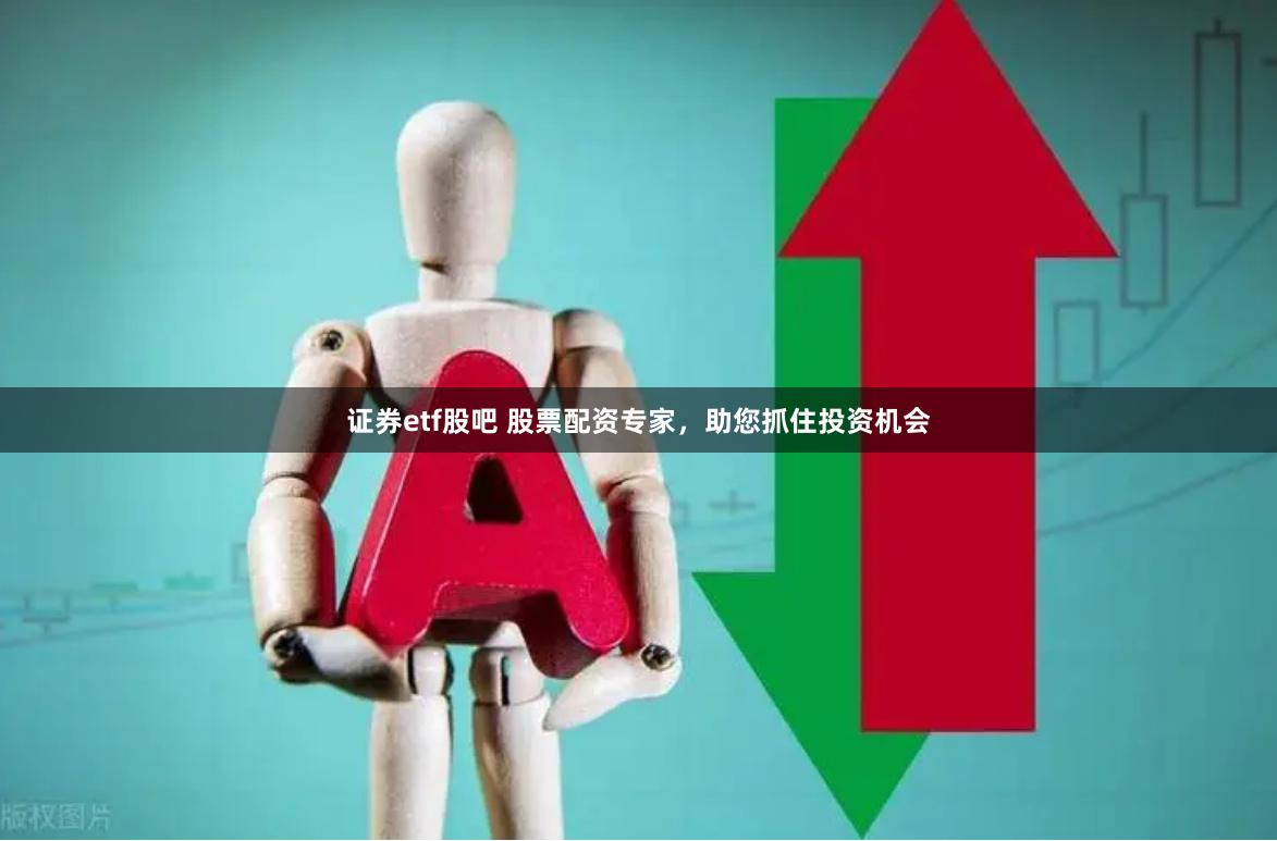 证券etf股吧 股票配资专家，助您抓住投资机会
