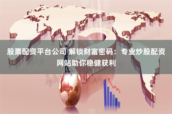 股票配资平台公司 解锁财富密码:专业炒股配资网站助你稳健获利