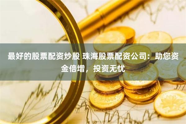 最好的股票配资炒股 珠海股票配资公司：助您资金倍增，投资无忧