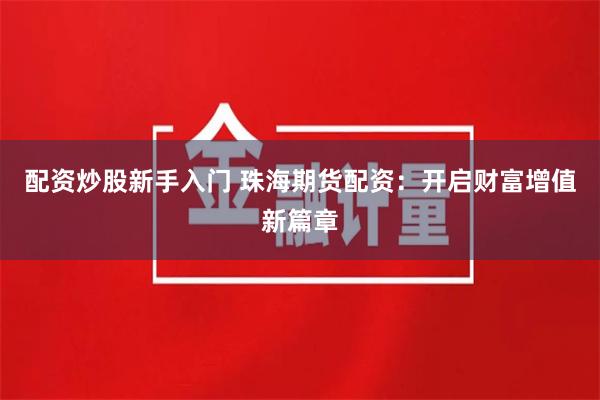 配资炒股新手入门 珠海期货配资：开启财富增值新篇章