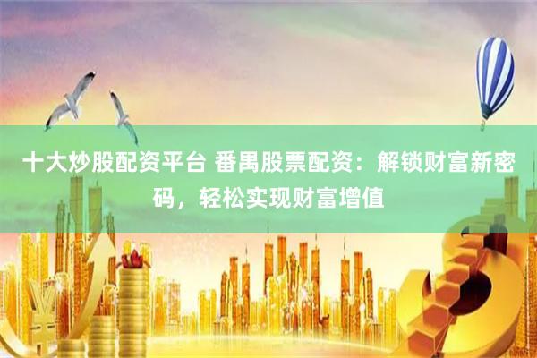 十大炒股配资平台 番禺股票配资：解锁财富新密码，轻松实现财富增值