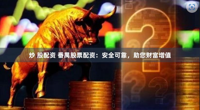 炒 股配资 番禺股票配资：安全可靠，助您财富增值