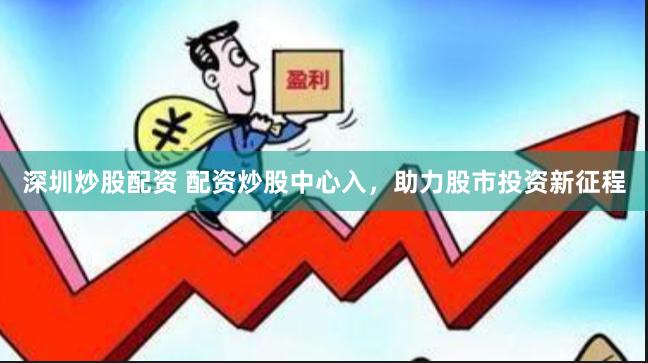 深圳炒股配资 配资炒股中心入，助力股市投资新征程