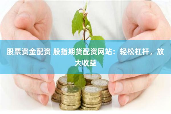 股票资金配资 股指期货配资网站：轻松杠杆，放大收益