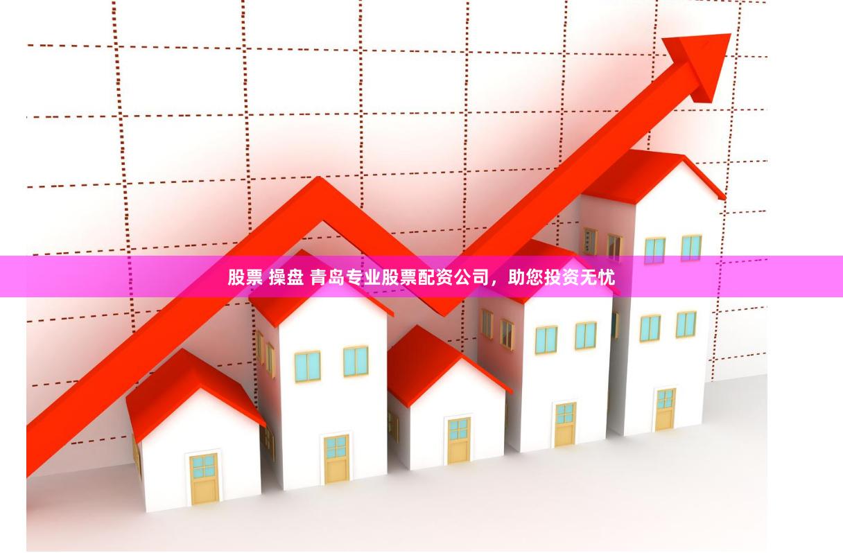股票 操盘 青岛专业股票配资公司,助您投资无忧