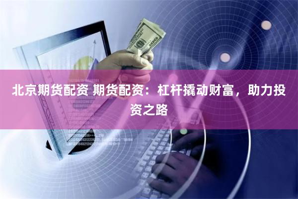北京期货配资 期货配资:杠杆撬动财富,助力投资之路