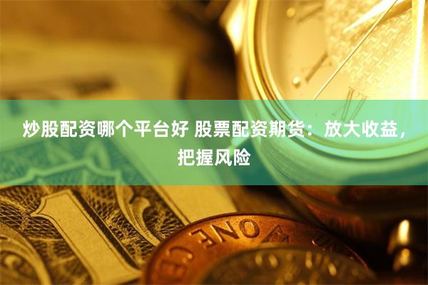 炒股配资哪个平台好 股票配资期货：放大收益，把握风险