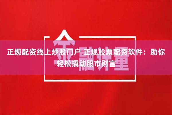 正规配资线上炒股门户 正规股票配资软件：助你轻松撬动股市财富