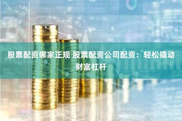 股票配资哪家正规 股票配资公司配资:轻松撬动财富杠杆