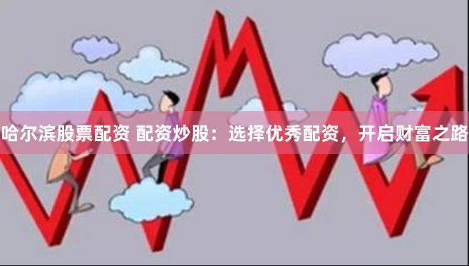 哈尔滨股票配资 配资炒股:选择优秀配资,开启财富之路