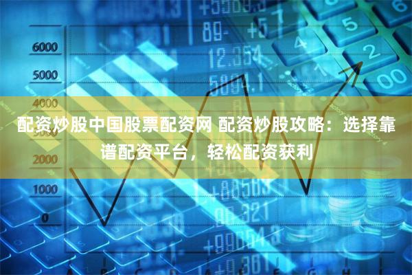 配资炒股中国股票配资网 配资炒股攻略:选择靠谱配资平台,轻松配资获利