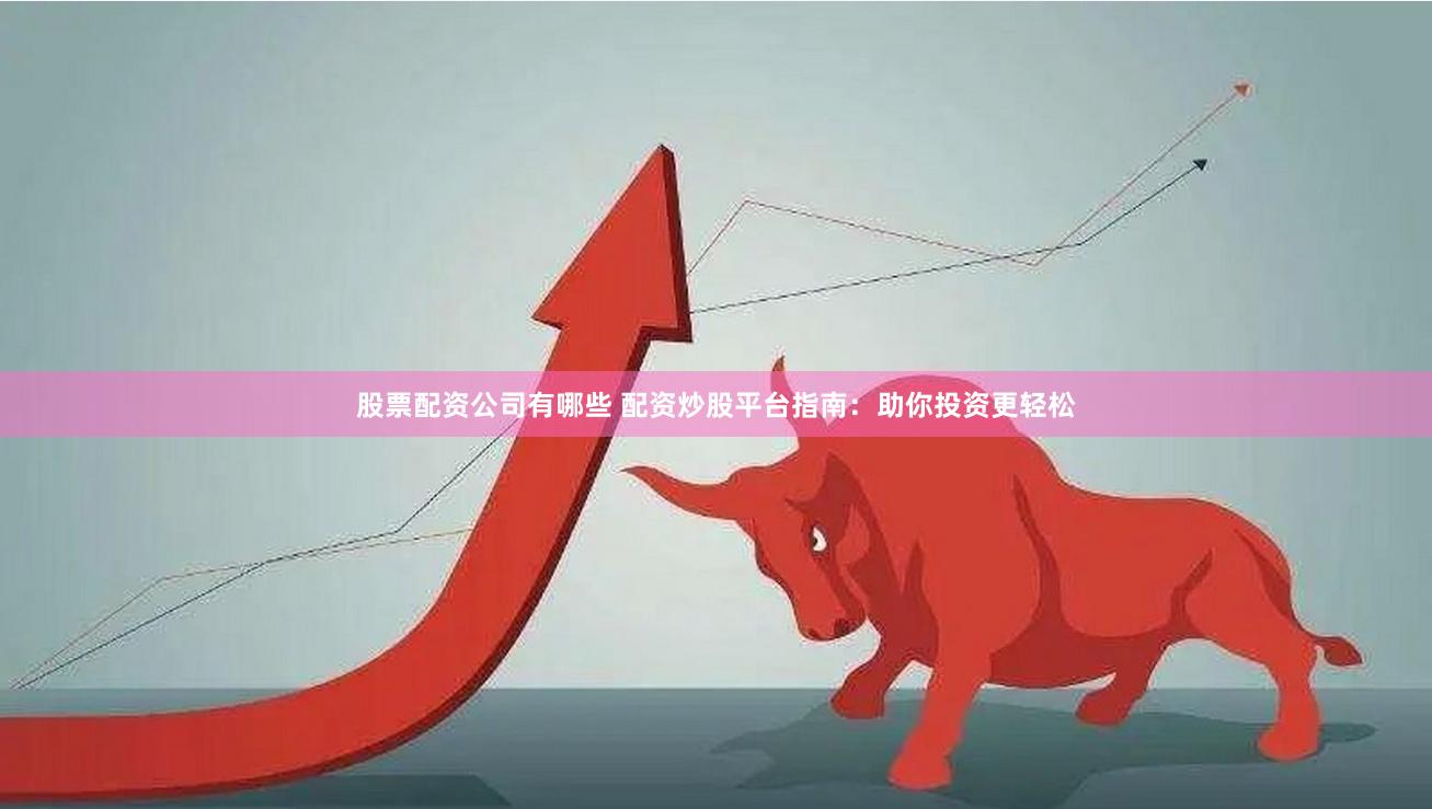 股票配资公司有哪些 配资炒股平台指南:助你投资更轻松
