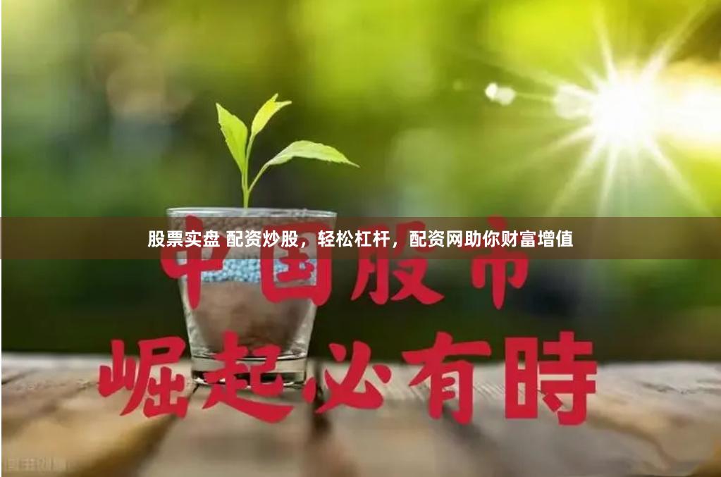 股票实盘 配资炒股,轻松杠杆,配资网助你财富增值