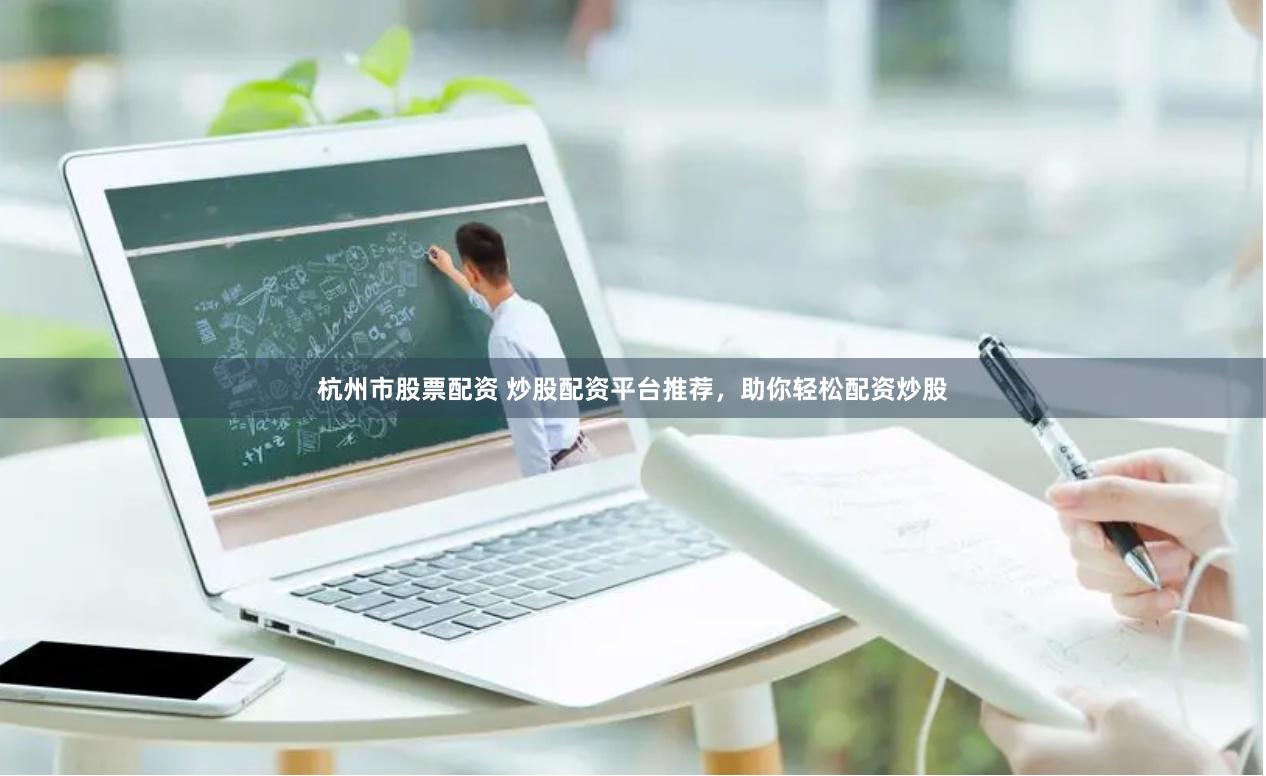 杭州市股票配资 炒股配资平台推荐，助你轻松配资炒股