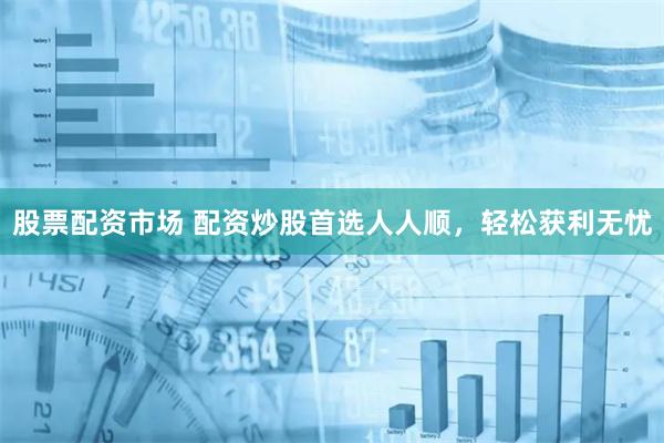 股票配资市场 配资炒股首选人人顺，轻松获利无忧