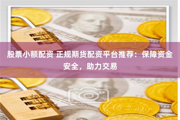 股票小额配资 正规期货配资平台推荐:保障资金安全,助力交易