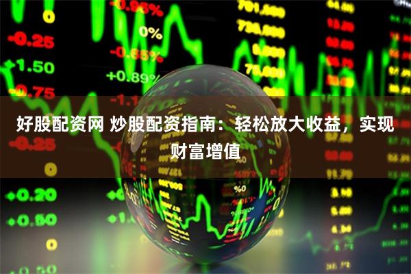 好股配资网 炒股配资指南:轻松放大收益,实现财富增值