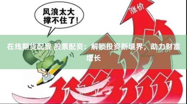 在线期货配资 股票配资:解锁投资新境界,助力财富增长