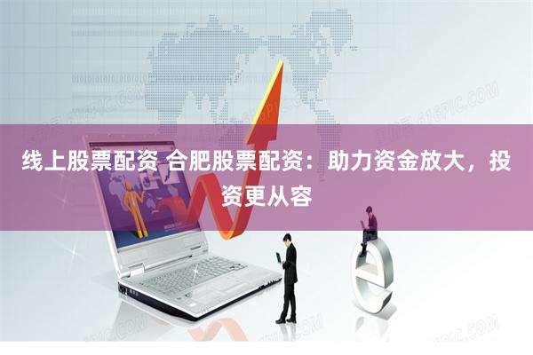线上股票配资 合肥股票配资：助力资金放大，投资更从容