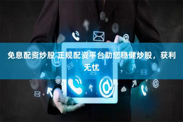 免息配资炒股 正规配资平台助您稳健炒股，获利无忧