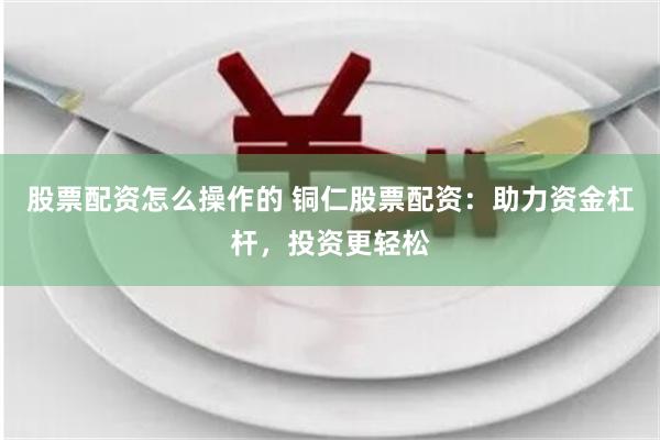 股票配资怎么操作的 铜仁股票配资：助力资金杠杆，投资更轻松