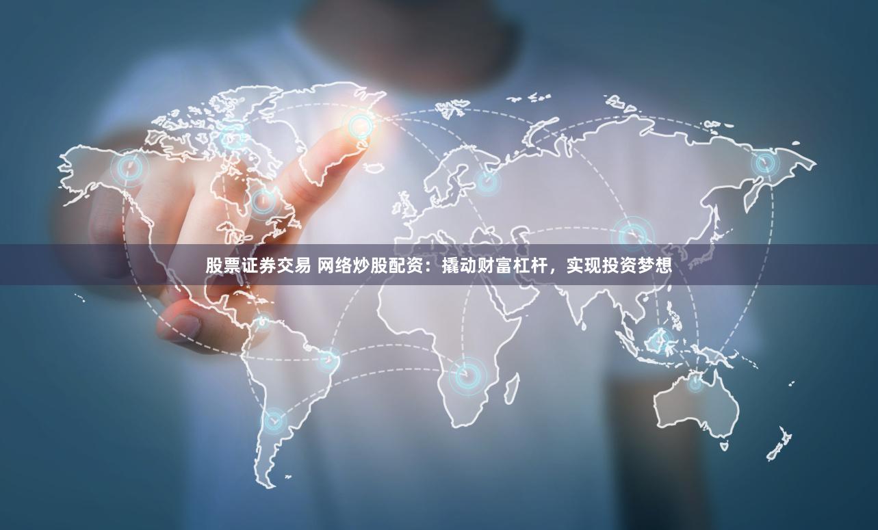 股票证券交易 网络炒股配资：撬动财富杠杆，实现投资梦想