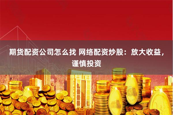 期货配资公司怎么找 网络配资炒股：放大收益，谨慎投资