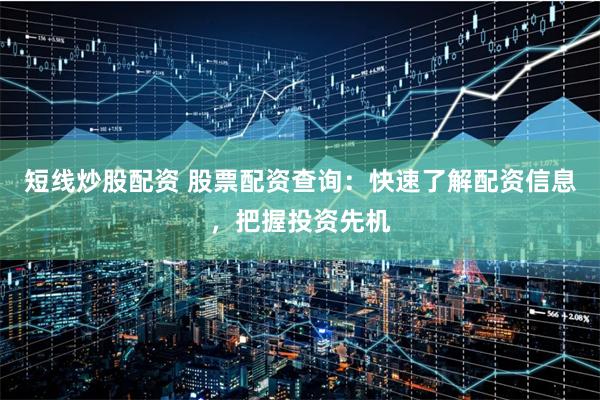 短线炒股配资 股票配资查询：快速了解配资信息，把握投资先机