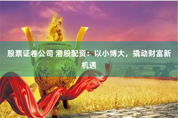 股票证卷公司 港股配资:以小博大,撬动财富新机遇