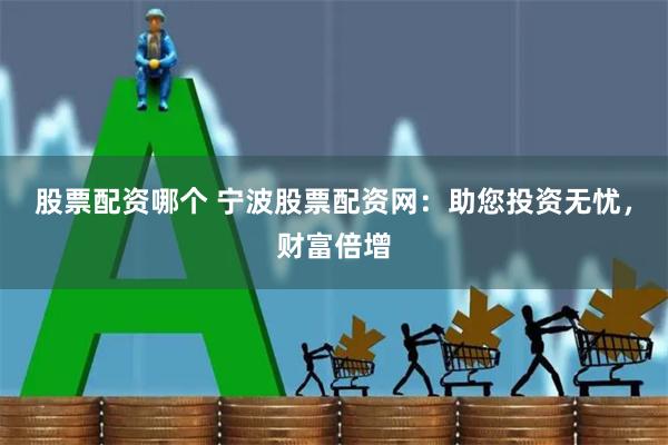 股票配资哪个 宁波股票配资网：助您投资无忧，财富倍增