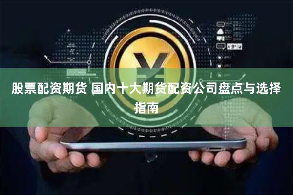 股票配资期货 国内十大期货配资公司盘点与选择指南