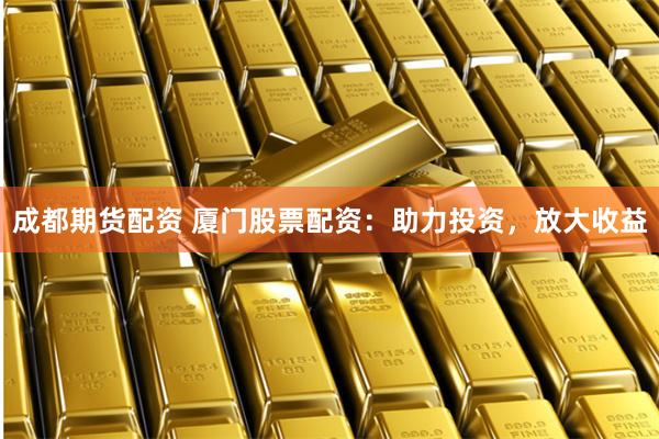 成都期货配资 厦门股票配资：助力投资，放大收益