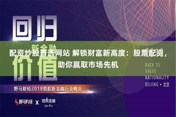 配资炒股首选网站 解锁财富新高度:股票配资,助你赢取市场先机
