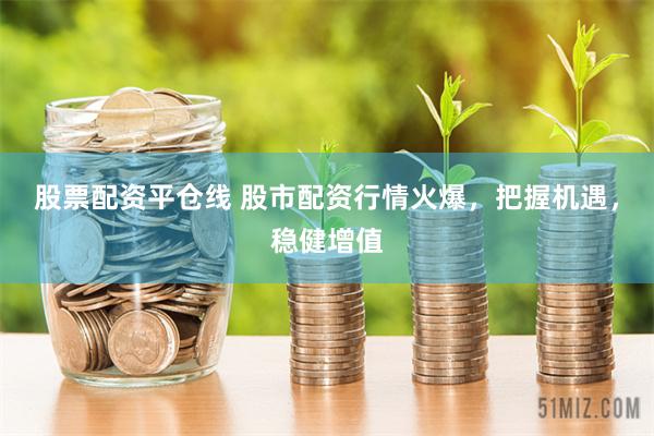 股票配资平仓线 股市配资行情火爆，把握机遇，稳健增值
