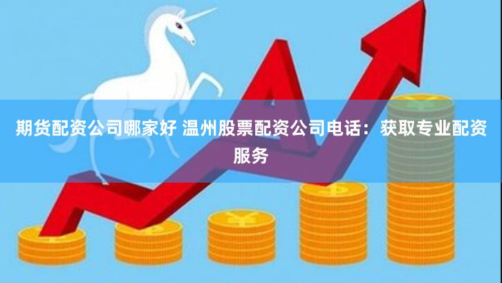期货配资公司哪家好 温州股票配资公司电话：获取专业配资服务